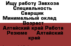 Ищу работу Завхоза › Специальность ­ Сварщик › Минимальный оклад ­ 18 000 › Возраст ­ 36 - Алтайский край Работа » Резюме   . Алтайский край